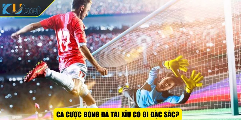 Cá cược bóng đá tài xỉu có gì đặc sắc?
