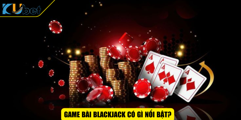 Game bài BlackJack có gì nổi bật?