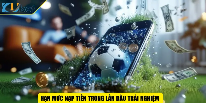 Hạn mức nạp tiền trong lần đầu trải nghiệm