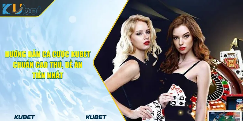Hướng Dẫn Cá Cược KUBET Chuẩn Cao Thủ, Dễ Ăn Tiền Nhất