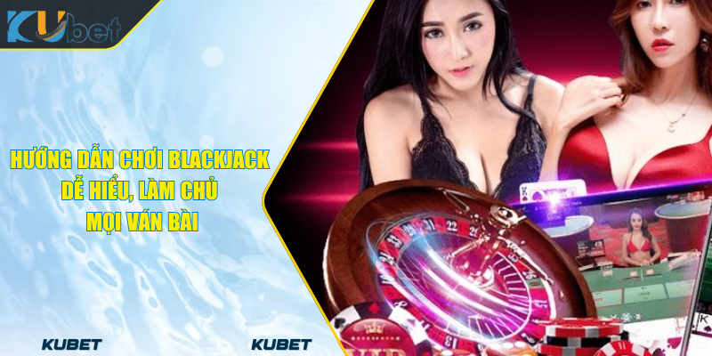 Hướng Dẫn Chơi Blackjack Dễ Hiểu, Làm Chủ Mọi Ván Bài