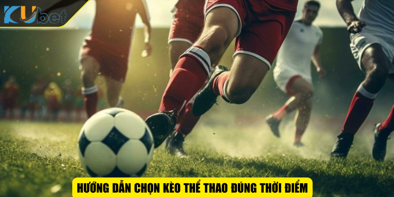 Hướng dẫn chọn kèo thể thao đúng thời điểm