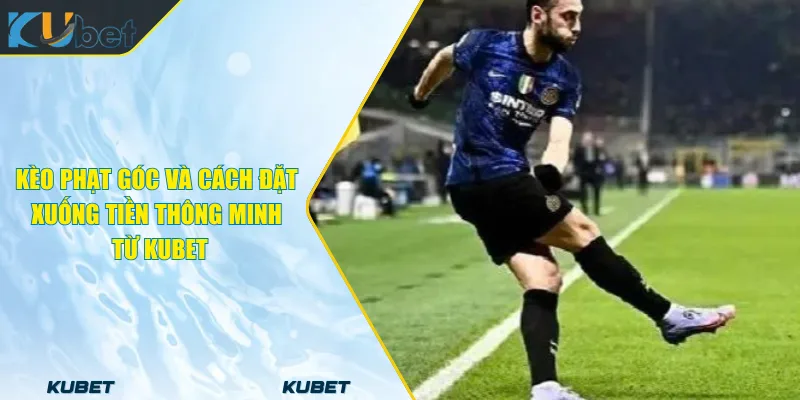 Kèo Phạt Góc Và Cách Đặt Xuống Tiền Thông Minh Từ KUBET