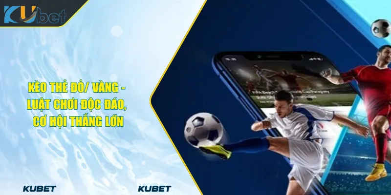 Kèo Thẻ Đỏ/ Vàng - Luật Chơi Độc Đáo, Cơ Hội Thắng Lớn