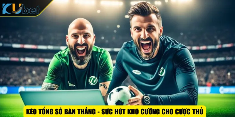Kèo tổng số bàn thắng - Sức hút khó cưỡng cho cược thủ