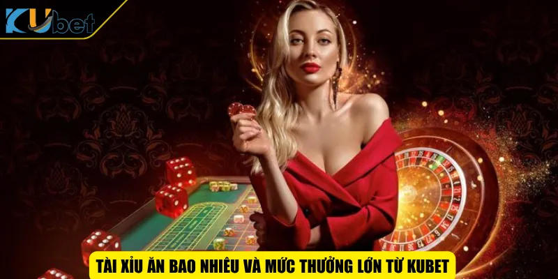 Tài xỉu ăn bao nhiêu và mức thưởng lớn từ KUBET