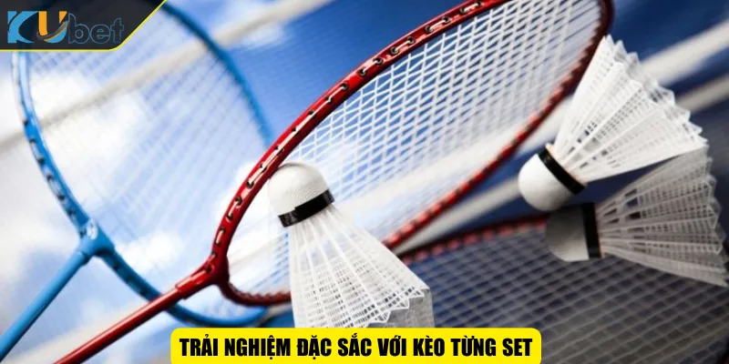 Trải nghiệm đặc sắc với kèo từng set